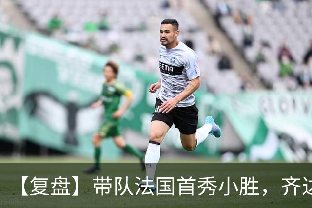 【复盘】带队法国首秀小胜，齐达内有何收获和麻烦？