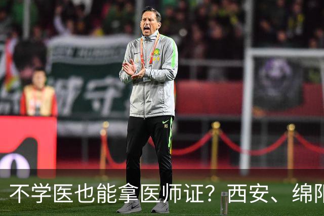 不学医也能拿医师证？西安、绵阳回应：公司已停业整顿，将彻查问题