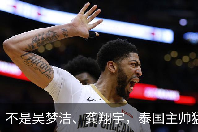 不是吴梦洁、龚翔宇，泰国主帅猛夸中国一人，她击垮我们所有努力