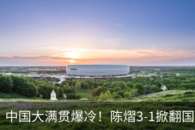 中国大满贯爆冷！陈熠3-1掀翻国乒克星，二连胜女队火力全开