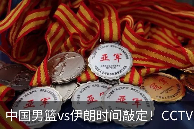 中国男篮vs伊朗时间敲定！CCTV5不直播，铜牌战迎三大考验
