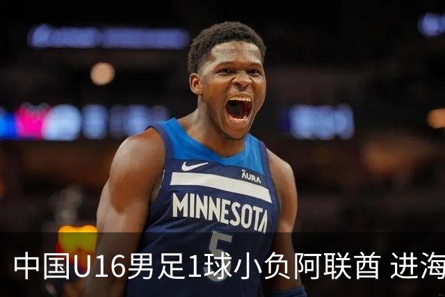 中国U16男足1球小负阿联酋 进海湾杯半决赛主动权旁落