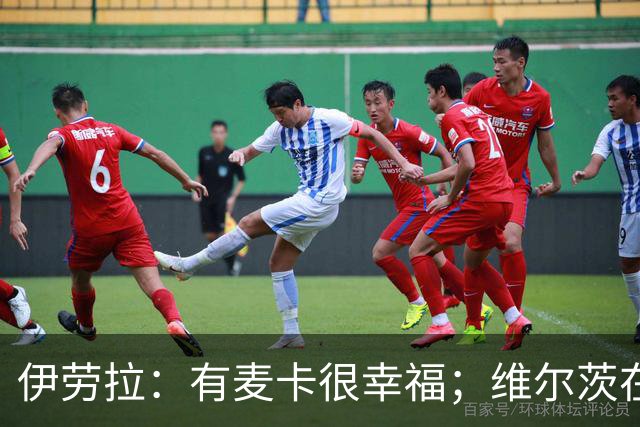 伊劳拉：有麦卡很幸福；维尔茨在下半场给了我们极强的掌控力