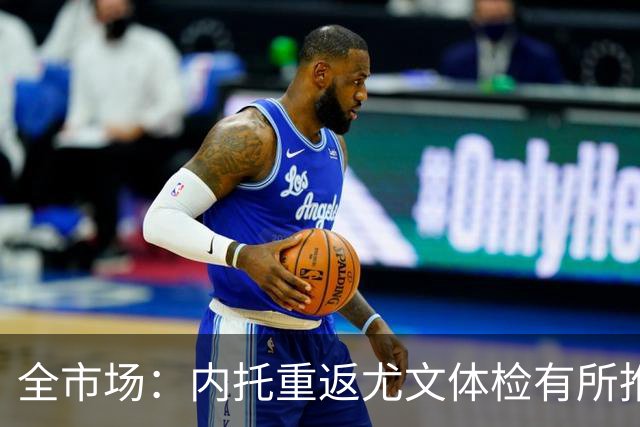 全市场：内托重返尤文体检有所推迟，下周一与球队首次合练