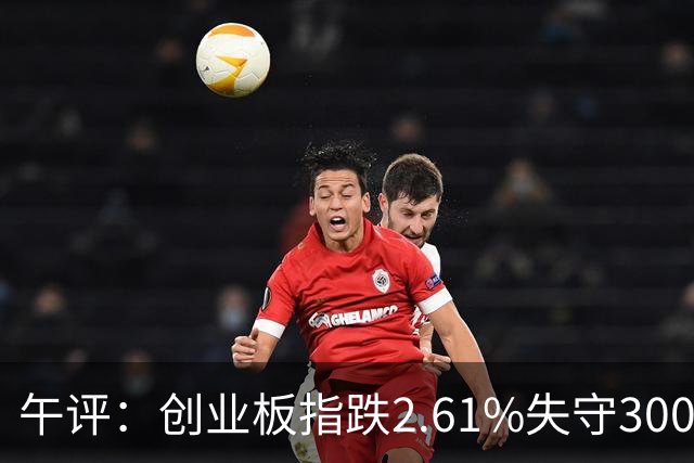 午评：创业板指跌2.61%失守3000点 锂电池概念逆势走强