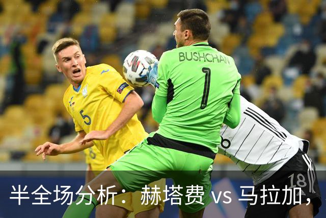 半全场分析：赫塔费 vs 马拉加，赫塔费主胜更值得高看