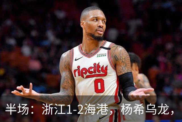 半场：浙江1-2海港，杨希乌龙，梅伦多、安佩姆破门