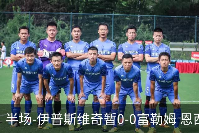 半场-伊普斯维奇暂0-0富勒姆 恩西索造险 桑德·贝格爆射被扑