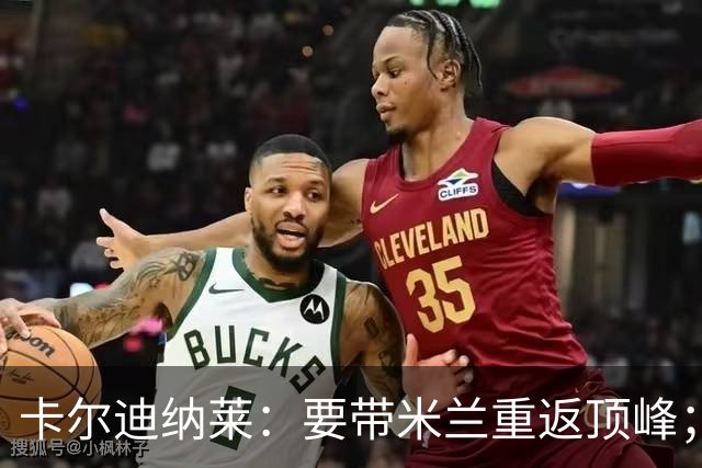 卡尔迪纳莱：要带米兰重返顶峰；对自己选择的阿莫林感到满意