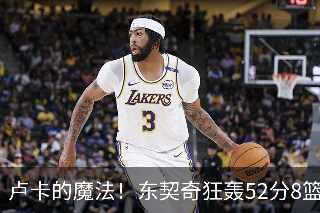 卢卡的魔法！东契奇狂轰52分8篮板10助攻8三分创造多项纪录