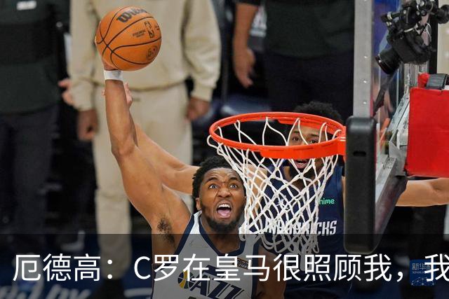 厄德高：C罗在皇马很照顾我，我受益于他的职业素养
