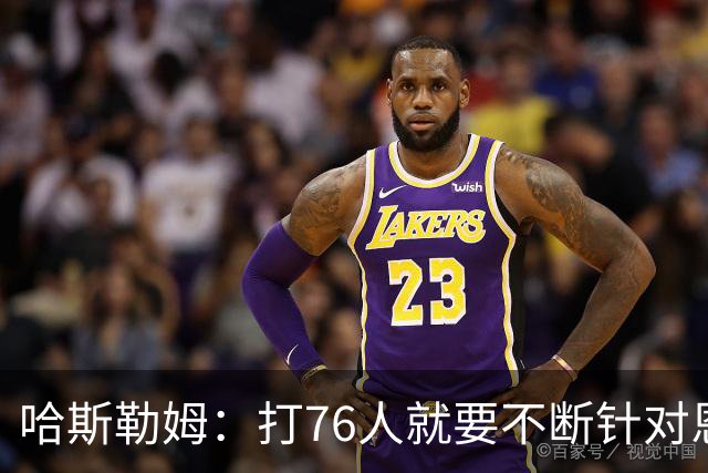 哈斯勒姆：打76人就要不断针对恩比德&老詹 迫使他们陷入犯规麻烦