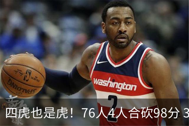 四虎也是虎！76人4人合砍98分 3人26+大帝三双VJ两双