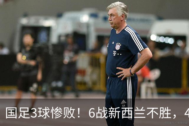 国足3球惨败！6战新西兰不胜，45年首被零封，连创6大尴尬纪录