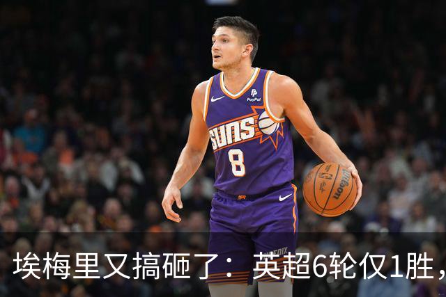 埃梅里又搞砸了：英超6轮仅1胜，保级压力飙升：距离降级区2分