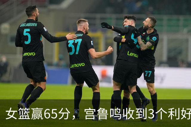 女篮赢65分，宫鲁鸣收到3个利好消息！