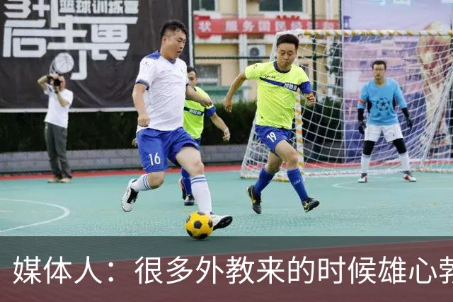 媒体人：很多外教来的时候雄心勃勃，输几场球就明白了