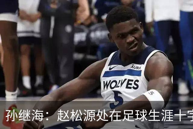 孙继海：赵松源处在足球生涯十字路口，未来有望成国足主力中锋