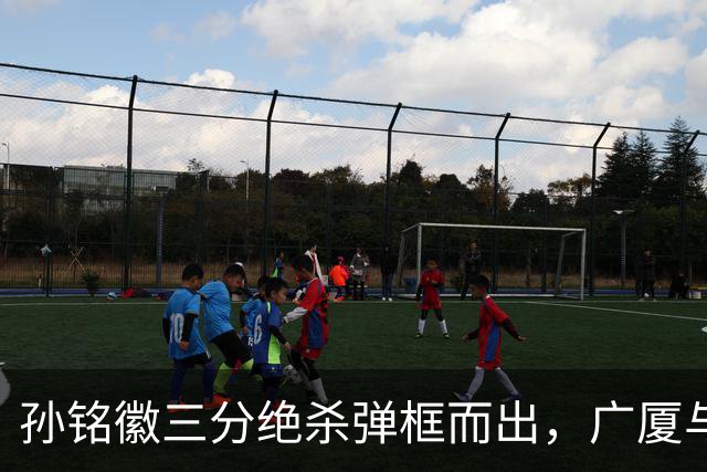 孙铭徽三分绝杀弹框而出，广厦与山西进入第二个加时