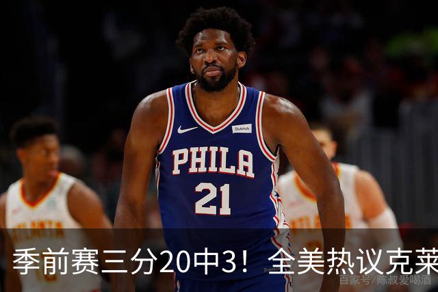 季前赛三分20中3！全美热议克莱：成热火最大麻烦 生涯恐怕已走到头