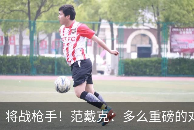 将战枪手！范戴克：多么重磅的对决，要战胜他们必须拿出最佳状态