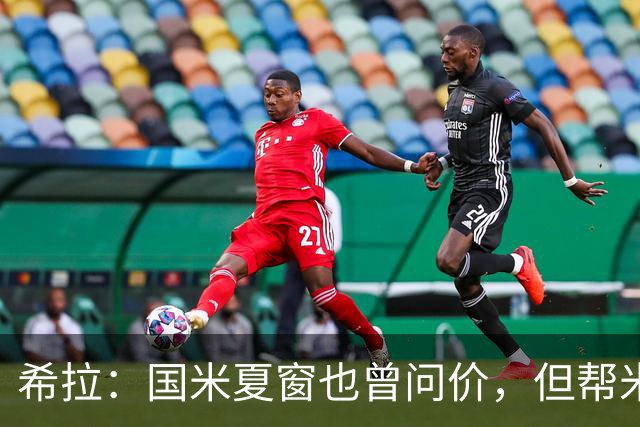 希拉：国米夏窗也曾问价，但帮米兰重回伟大更有成就感