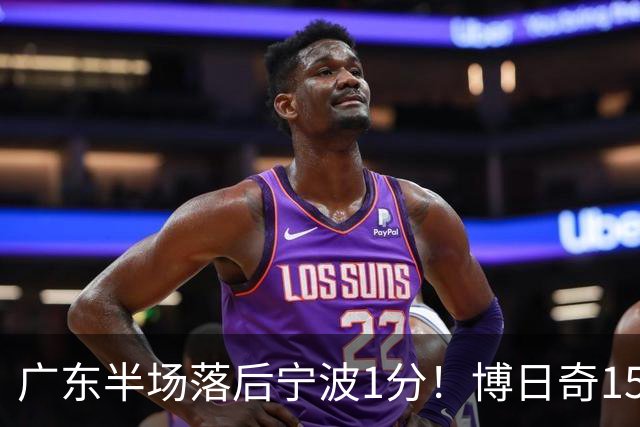 广东半场落后宁波1分！博日奇15+4，胡明轩8分5助，徐杰高烧缺阵