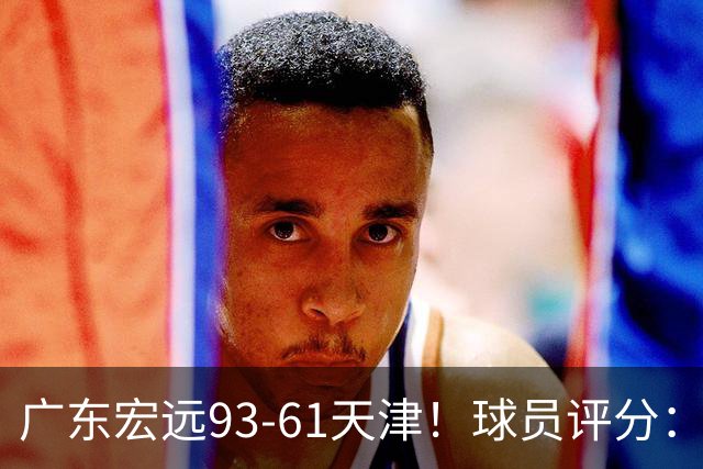 广东宏远93-61天津！球员评分：3人满分，4人良好，2人合格