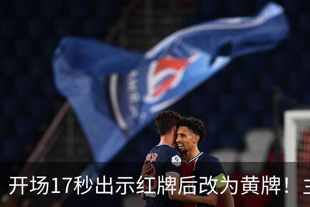 开场17秒出示红牌后改为黄牌！主裁判认错：我把红牌放错口袋了