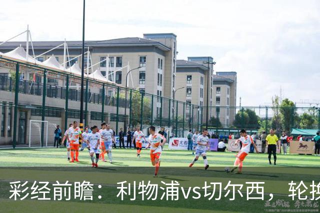 彩经前瞻：利物浦vs切尔西，轮换与缺阵叠加，安菲尔德主队更占先手