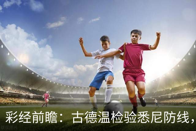 彩经前瞻：古德温检验悉尼防线，阿德莱德联有望延续强势
