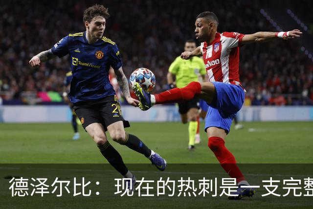 德泽尔比：现在的热刺是一支完整的球队，队内氛围也有了变化
