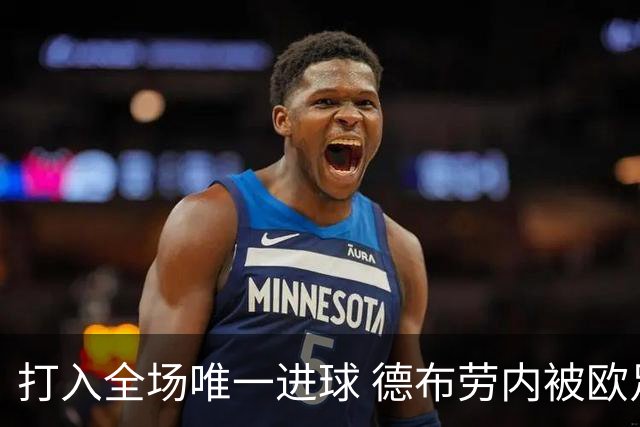 打入全场唯一进球 德布劳内被欧足联评为全场最佳