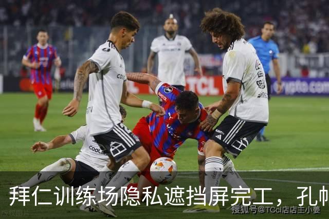 拜仁训练场隐私遮挡屏完工，孔帕尼可闭门训练