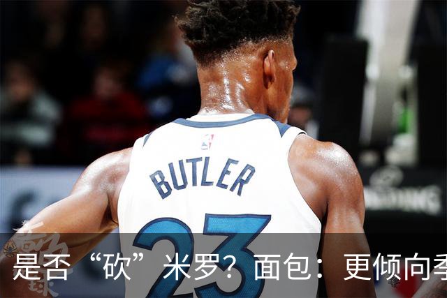 是否“砍”米罗？面包：更倾向季后赛或后半段再这样做