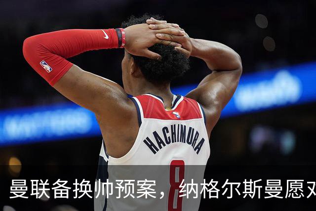 曼联备换帅预案，纳格尔斯曼愿对话接手，许尔策勒进入候选名单