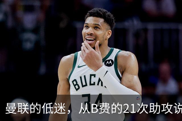 曼联的低迷，从B费的21次助攻说起，两大缺失成为败笔