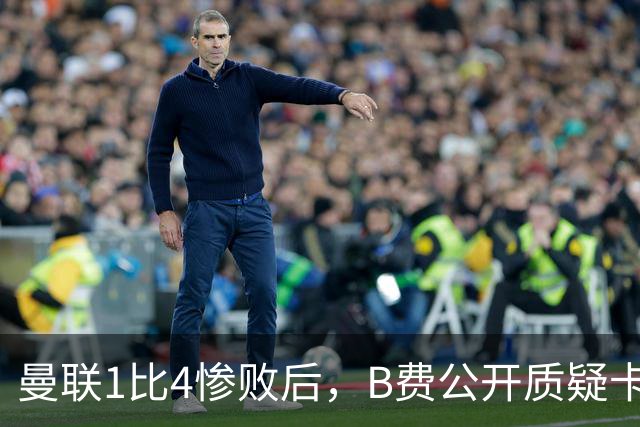 曼联1比4惨败后，B费公开质疑卡里克战术