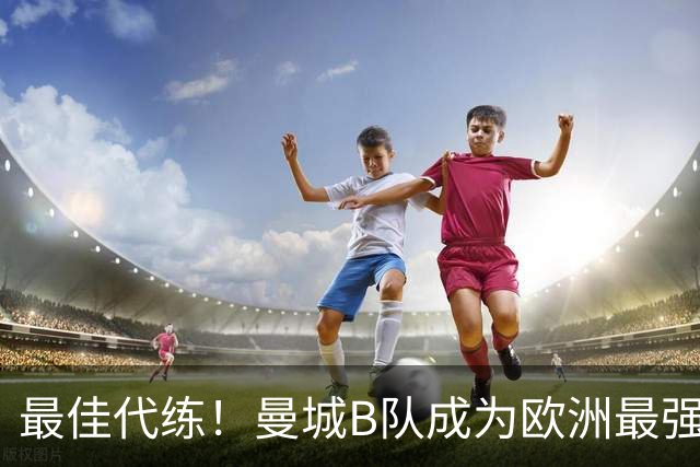 最佳代练！曼城B队成为欧洲最强星工厂的秘诀是什么？