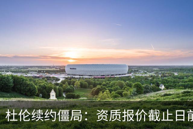 杜伦续约僵局：资质报价截止日前，双方仍处僵持
