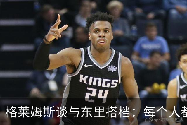 格莱姆斯谈与东里搭档：每个人都要打持球和无球 我能为队友做球