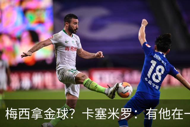 梅西拿金球？卡塞米罗：有他在一切皆有可能，世界杯证明了这一点