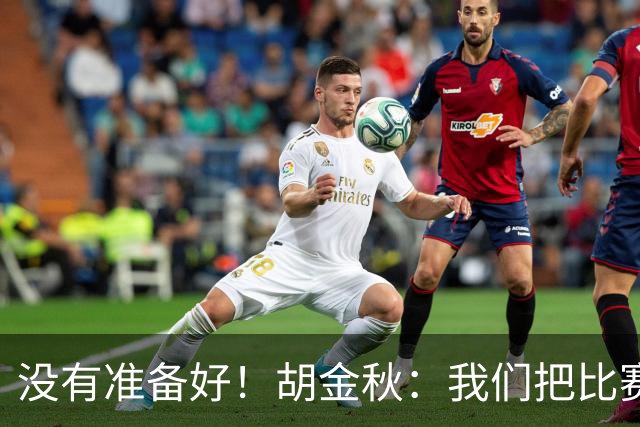 没有准备好！胡金秋：我们把比赛想得太简单了