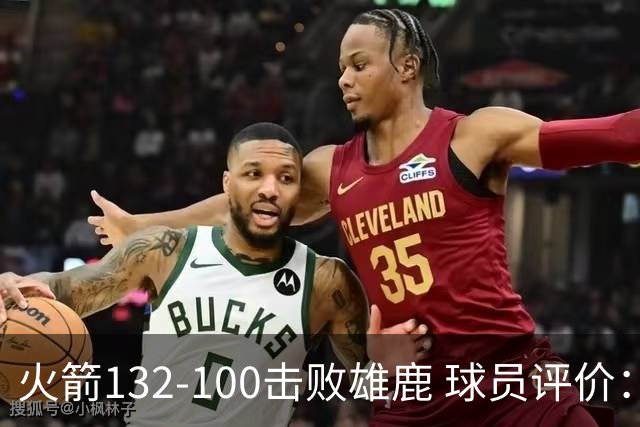 火箭132-100击败雄鹿 球员评价：5人优秀，3人及格，谢泼德低迷