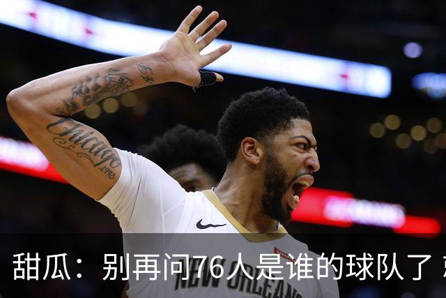 甜瓜：别再问76人是谁的球队了 就是马克西的 球队现在围绕他建设