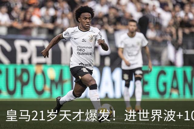 皇马21岁天才爆发！进世界波+10场造6球，加盟3年身价大涨7200万