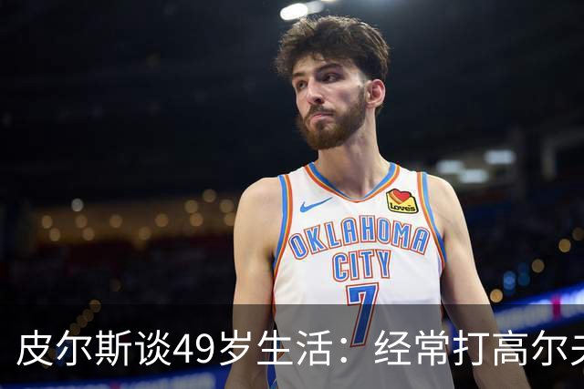 皮尔斯谈49岁生活：经常打高尔夫冥想 仍坚持打篮球保持身材