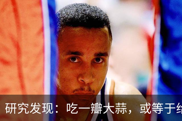 研究发现：吃一瓣大蒜，或等于给血管添一次堵吗？