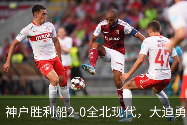 神户胜利船2-0全北现代，大迫勇也、锹先祐弥破门