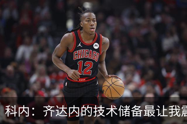 科内：齐达内的技术储备最让我震撼，他让所有人都充满信心